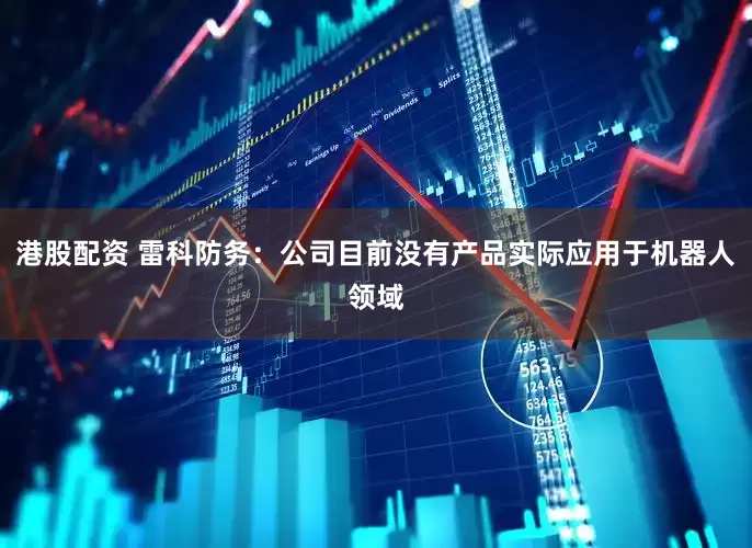 港股配资 雷科防务：公司目前没有产品实际应用于机器人领域