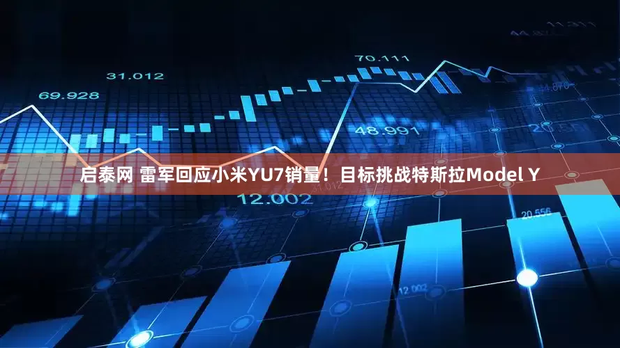 启泰网 雷军回应小米YU7销量！目标挑战特斯拉Model Y
