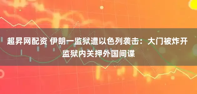 超昇网配资 伊朗一监狱遭以色列袭击：大门被炸开 监狱内关押外国间谍