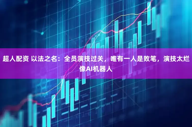 超人配资 以法之名：全员演技过关，唯有一人是败笔，演技太烂像AI机器人
