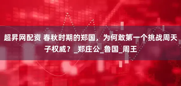 超昇网配资 春秋时期的郑国，为何敢第一个挑战周天子权威？_郑庄公_鲁国_周王