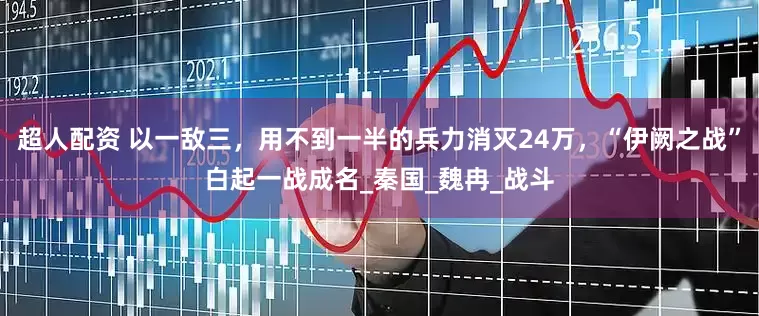 超人配资 以一敌三，用不到一半的兵力消灭24万，“伊阙之战”白起一战成名_秦国_魏冉_战斗
