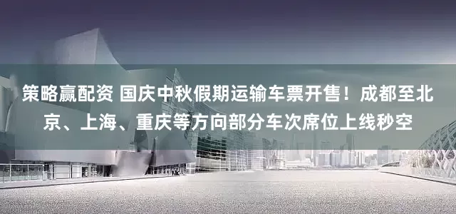 策略赢配资 国庆中秋假期运输车票开售！成都至北京、上海、重庆等方向部分车次席位上线秒空