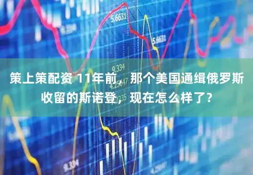 策上策配资 11年前，那个美国通缉俄罗斯收留的斯诺登，现在怎么样了？