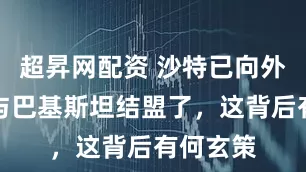 超昇网配资 沙特已向外界宣称与巴基斯坦结盟了，这背后有何玄策