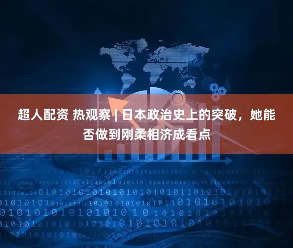 超人配资 热观察 | 日本政治史上的突破，她能否做到刚柔相济成看点