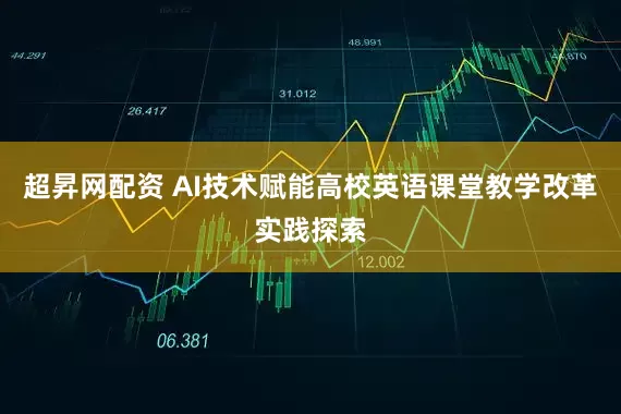 超昇网配资 AI技术赋能高校英语课堂教学改革实践探索