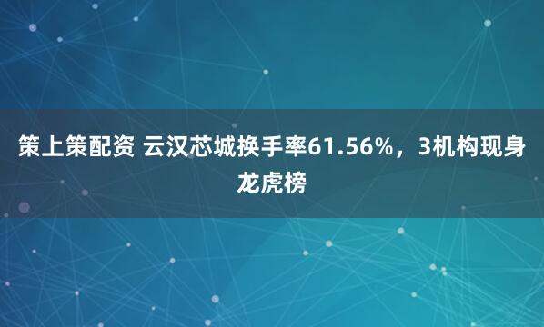 策上策配资 云汉芯城换手率61.56%，3机构现身龙虎榜