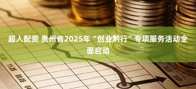 超人配资 贵州省2025年“创业黔行”专项服务活动全面启动