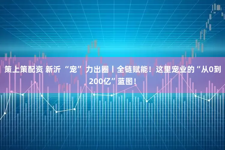 策上策配资 新沂 “宠” 力出圈丨全链赋能！这里宠业的“从0到200亿”蓝图！