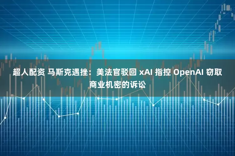 超人配资 马斯克遇挫：美法官驳回 xAI 指控 OpenAI 窃取商业机密的诉讼