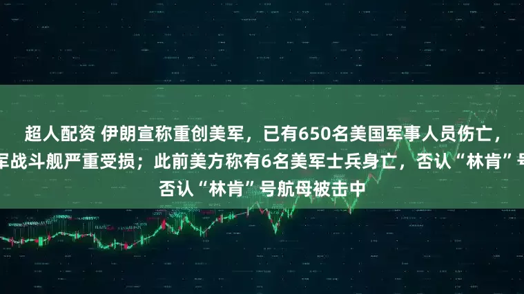 超人配资 伊朗宣称重创美军，已有650名美国军事人员伤亡，一艘美国海军战斗舰严重受损；此前美方称有6名美军士兵身亡，否认“林肯”号航母被击中